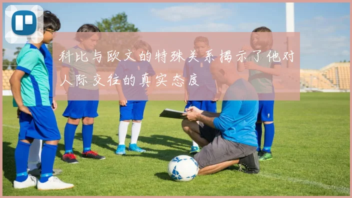 科比与欧文的特殊关系揭示了他对人际交往的真实态度