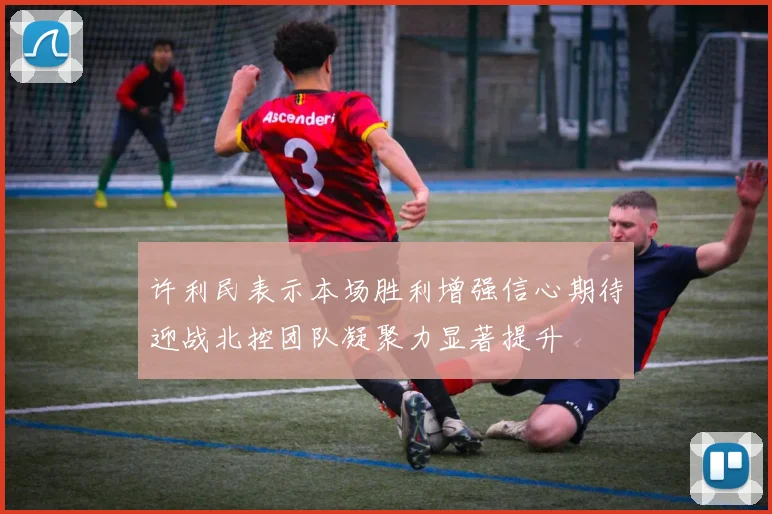许利民表示本场胜利增强信心期待迎战北控团队凝聚力显著提升