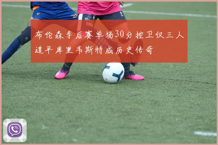 布伦森季后赛单场30分控卫仅三人追平库里韦斯特成历史传奇