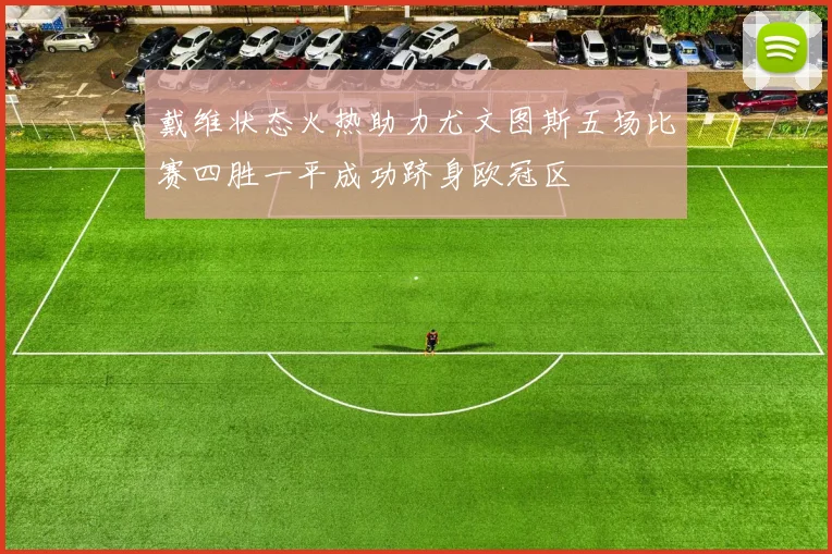 戴维状态火热助力尤文图斯五场比赛四胜一平成功跻身欧冠区