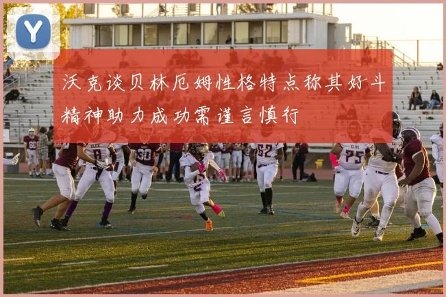 沃克谈贝林厄姆性格特点称其好斗精神助力成功需谨言慎行