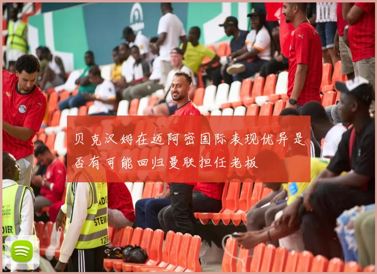贝克汉姆在迈阿密国际表现优异是否有可能回归曼联担任老板