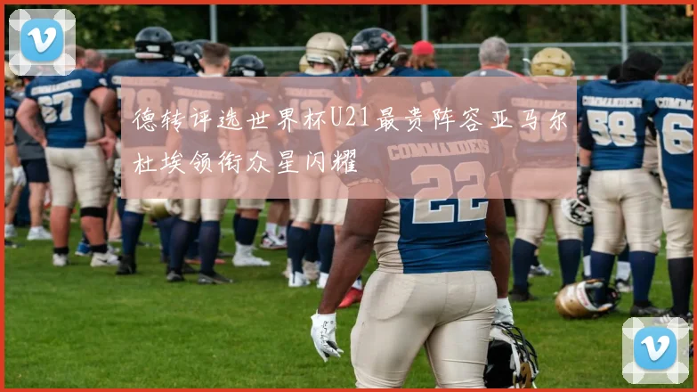 德转评选世界杯U21最贵阵容亚马尔杜埃领衔众星闪耀