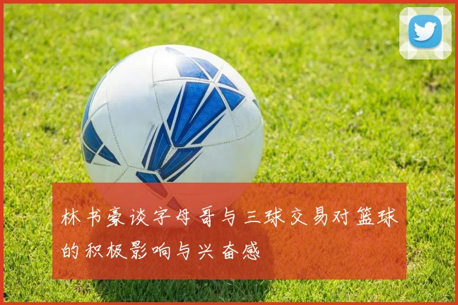 林书豪谈字母哥与三球交易对篮球的积极影响与兴奋感