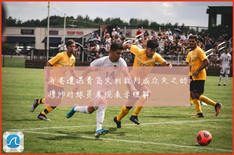 海港遭遇青岛失利裁判成众矢之的穆帅对球员表现表示理解