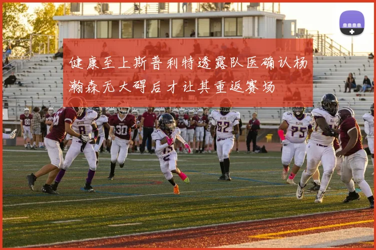 健康至上斯普利特透露队医确认杨瀚森无大碍后才让其重返赛场