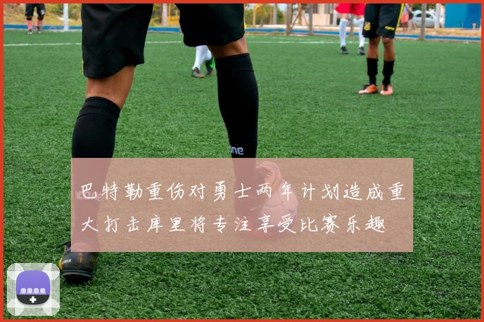 巴特勒重伤对勇士两年计划造成重大打击库里将专注享受比赛乐趣