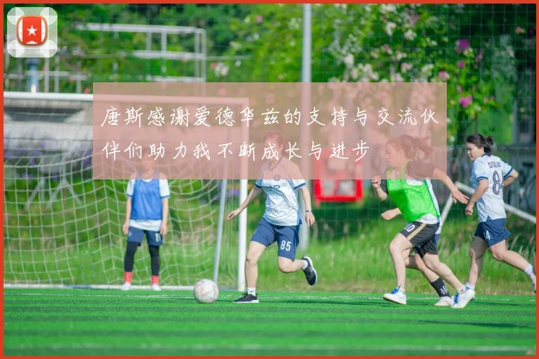 唐斯感谢爱德华兹的支持与交流伙伴们助力我不断成长与进步