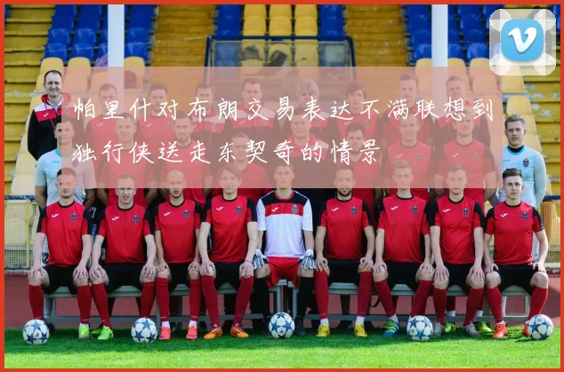 帕里什对布朗交易表达不满联想到独行侠送走东契奇的情景