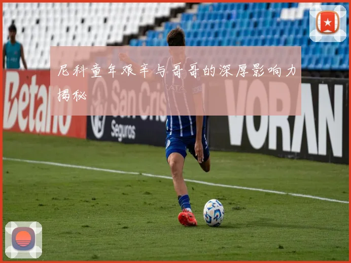 尼科童年艰辛与哥哥的深厚影响力揭秘
