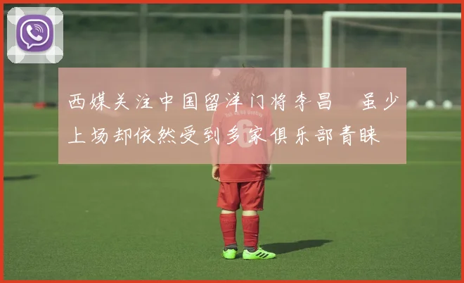 西媒关注中国留洋门将李昌祎虽少上场却依然受到多家俱乐部青睐