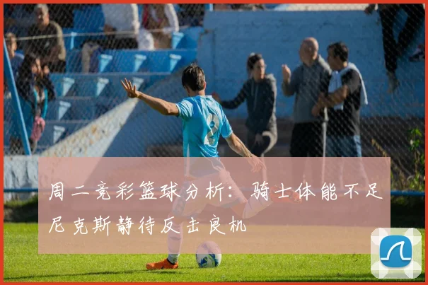 周二竞彩篮球分析：骑士体能不足尼克斯静待反击良机