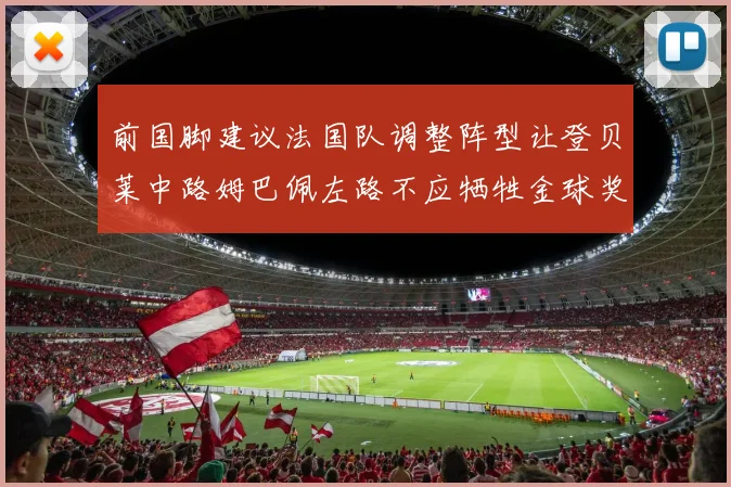 前国脚建议法国队调整阵型让登贝莱中路姆巴佩左路不应牺牲金球奖得主