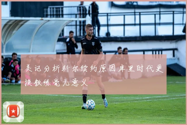 美记分析科尔续约原因库里时代更换教练毫无意义