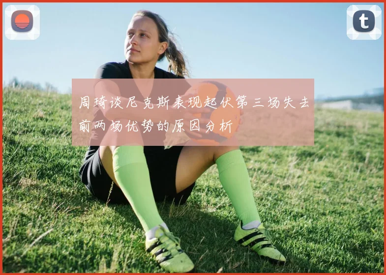 周琦谈尼克斯表现起伏第三场失去前两场优势的原因分析