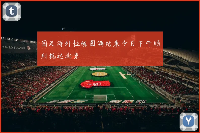国足海外拉练圆满结束今日下午顺利抵达北京