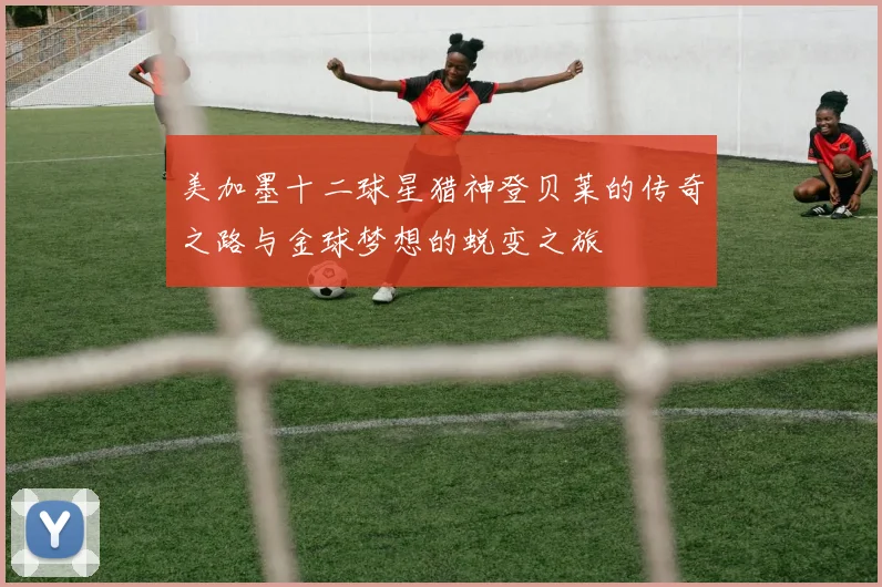美加墨十二球星猎神登贝莱的传奇之路与金球梦想的蜕变之旅