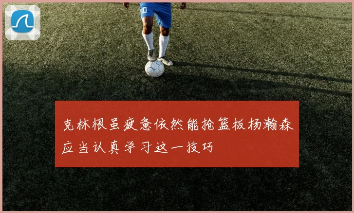 克林根虽疲惫依然能抢篮板杨瀚森应当认真学习这一技巧