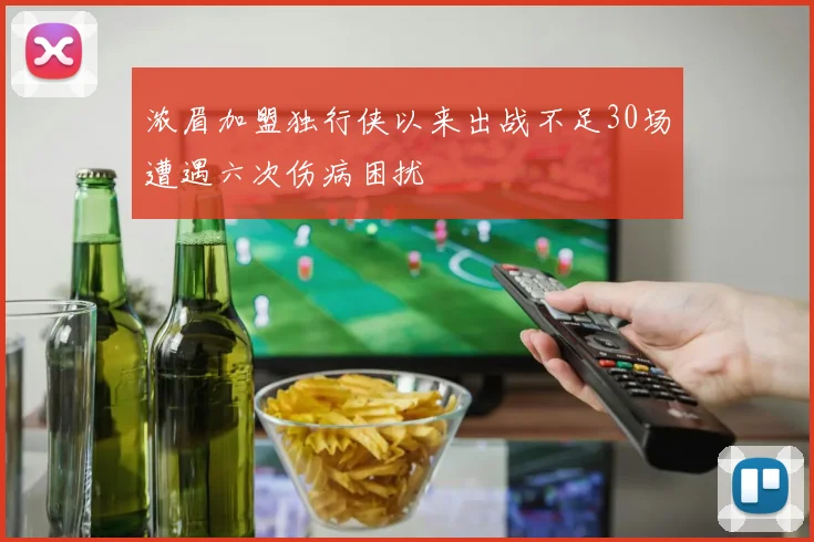 浓眉加盟独行侠以来出战不足30场遭遇六次伤病困扰