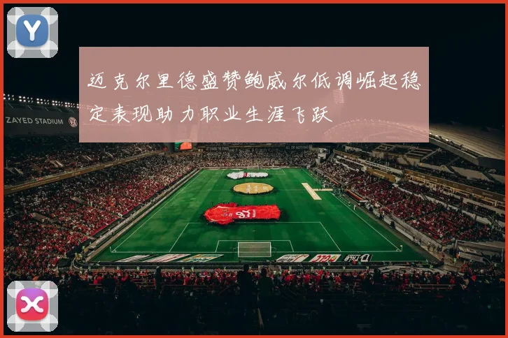 迈克尔里德盛赞鲍威尔低调崛起稳定表现助力职业生涯飞跃
