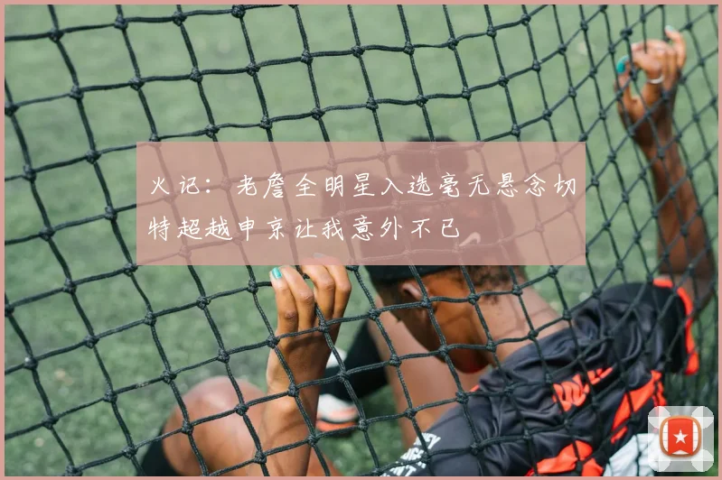 火记：老詹全明星入选毫无悬念切特超越申京让我意外不已