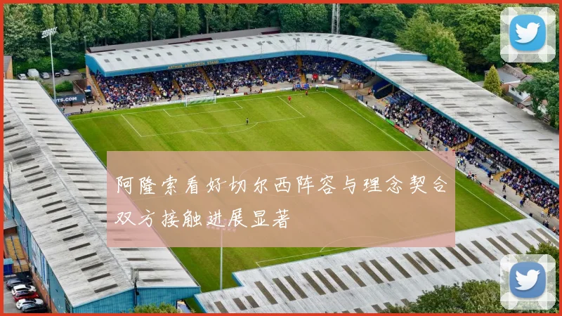 阿隆索看好切尔西阵容与理念契合双方接触进展显著