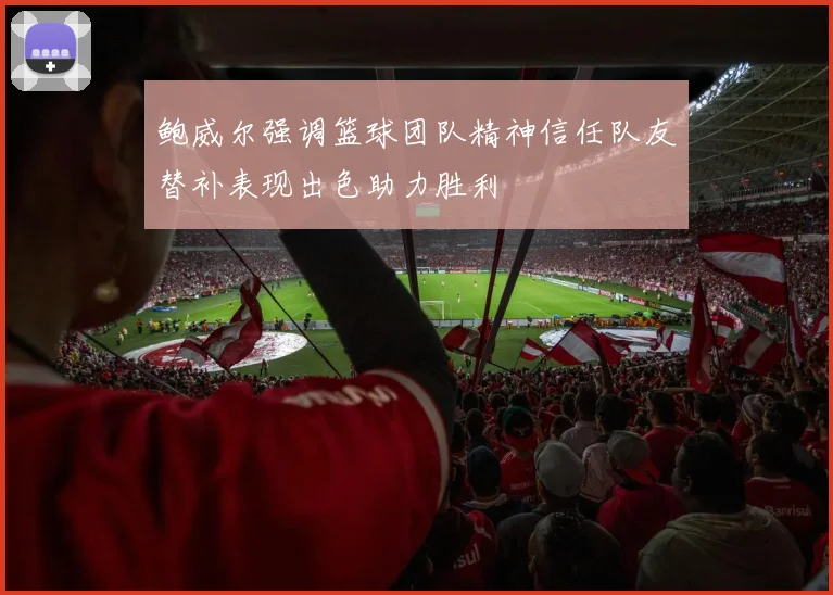 鲍威尔强调篮球团队精神信任队友替补表现出色助力胜利