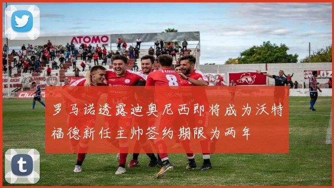 罗马诺透露迪奥尼西即将成为沃特福德新任主帅签约期限为两年