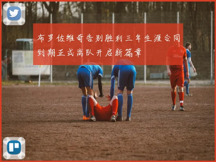 布罗佐维奇告别胜利三年生涯合同到期正式离队开启新篇章