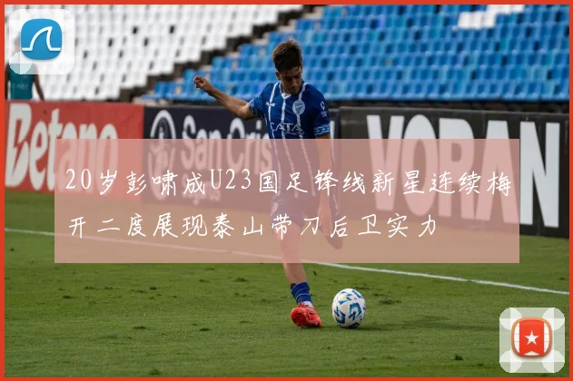20岁彭啸成U23国足锋线新星连续梅开二度展现泰山带刀后卫实力