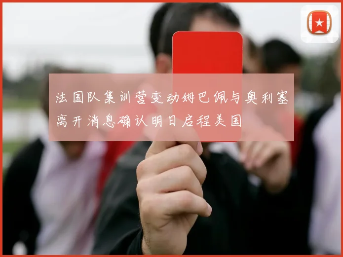 法国队集训营变动姆巴佩与奥利塞离开消息确认明日启程美国