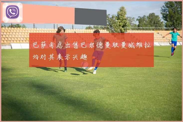 巴萨考虑出售巴尔德曼联曼城维拉均对其表示兴趣